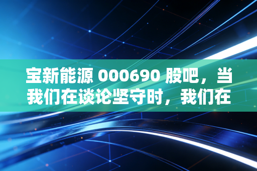 宝新能源 000690 股吧,当我们在谈论坚守时,我们在谈论什么?——一个散户眼中的十年长跑