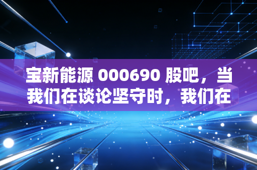 宝新能源 000690 股吧,当我们在谈论坚守时,我们在谈论什么?——一个散户眼中的十年长跑