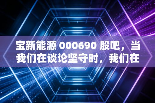 宝新能源 000690 股吧，当我们在谈论坚守时，我们在谈论什么？——一个散户眼中的十年长跑