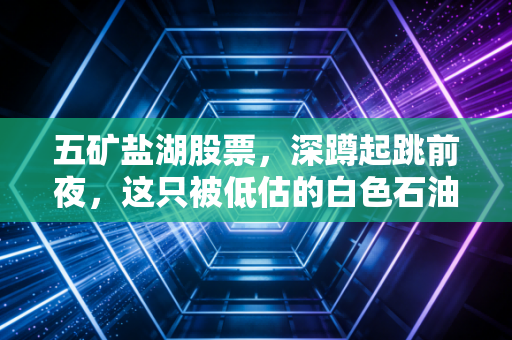 五矿盐湖股票,深蹲起跳前夜,这只被低估的白色石油猎手值得你拥有吗?