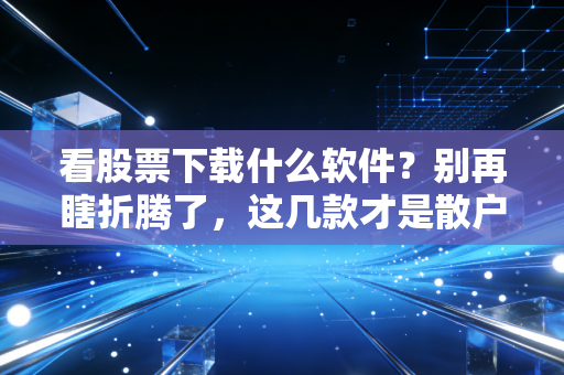 看股票下载什么软件?别再瞎折腾了,这几款才是散户的终极兵器