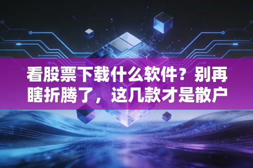 看股票下载什么软件?别再瞎折腾了,这几款才是散户的终极兵器