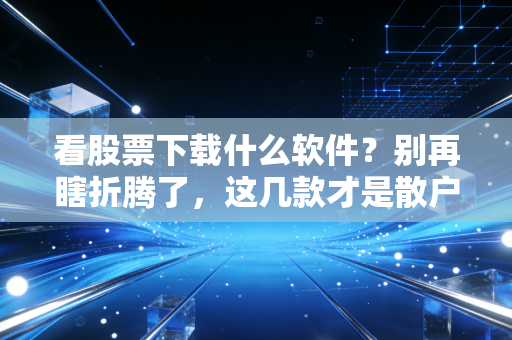 看股票下载什么软件？别再瞎折腾了，这几款才是散户的终极兵器