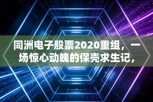 同洲电子股票2020重组,一场惊心动魄的保壳求生记,还是散户的甜蜜陷阱?