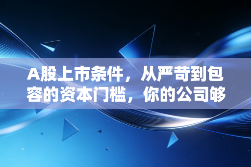 A股上市条件,从严苛到包容的资本门槛,你的公司够格敲钟吗?