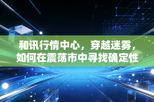 和讯行情中心,穿越迷雾,如何在震荡市中寻找确定性?