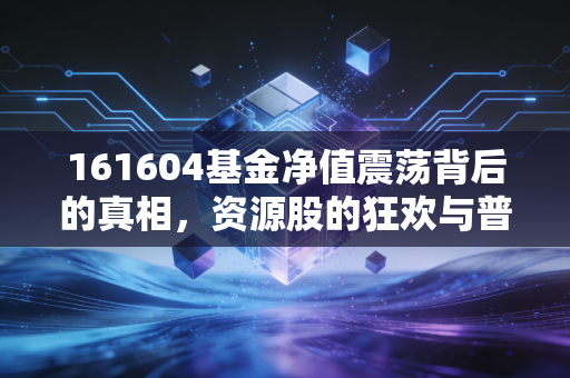 161604基金净值震荡背后的真相,资源股的狂欢与普通投资者的生存法则