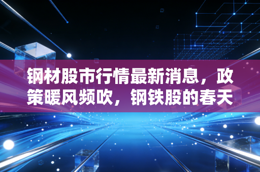钢材股市行情最新消息,政策暖风频吹,钢铁股的春天真的来了吗?深度解析与投资思考