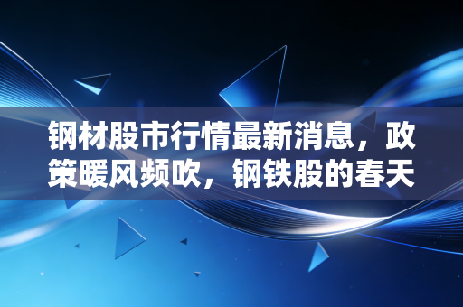 钢材股市行情最新消息，政策暖风频吹，钢铁股的春天真的来了吗？深度解析与投资思考