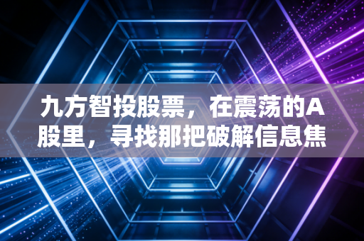 九方智投股票，在震荡的A股里，寻找那把破解信息焦虑的钥匙
