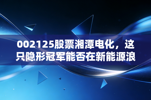 002125股票湘潭电化，这只隐形冠军能否在新能源浪潮中再次起飞？