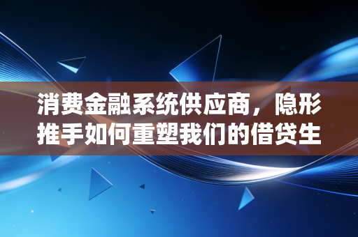 消费金融系统供应商，隐形推手如何重塑我们的借贷生活？