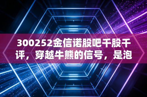 300252金信诺股吧千股千评,穿越牛熊的信号,是泡沫还是价值洼地?