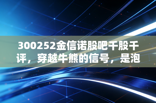 300252金信诺股吧千股千评，穿越牛熊的信号，是泡沫还是价值洼地？