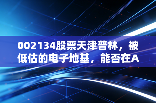 002134股票天津普林,被低估的电子地基,能否在AI浪潮中逆袭?