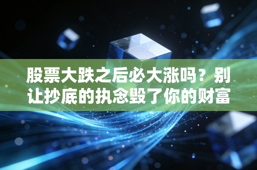 股票大跌之后必大涨吗?别让抄底的执念毁了你的财富自由梦