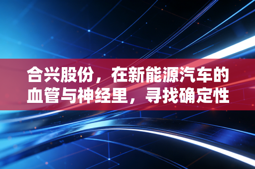 合兴股份,在新能源汽车的血管与神经里,寻找确定性增长的机会