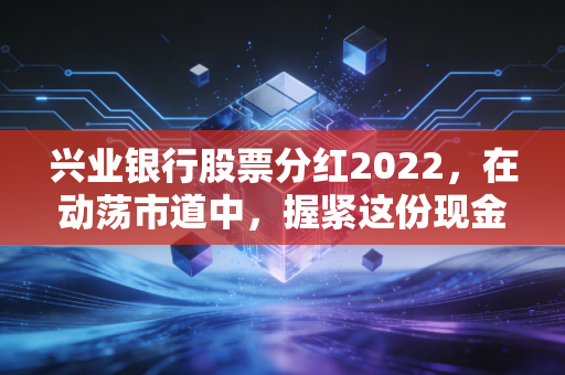 兴业银行股票分红2022，在动荡市道中，握紧这份现金奶牛的踏实感