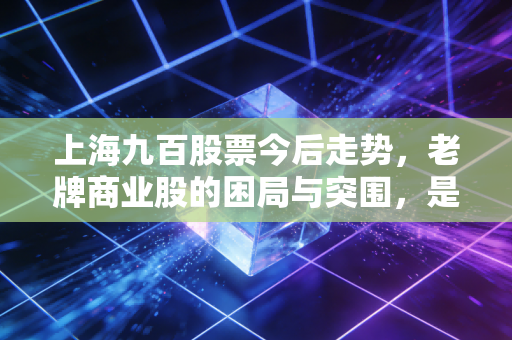 上海九百股票今后走势,老牌商业股的困局与突围,是沉睡的狮子还是昙花一现?