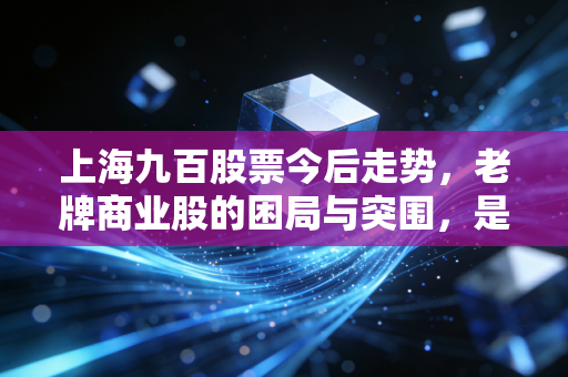 上海九百股票今后走势，老牌商业股的困局与突围，是沉睡的狮子还是昙花一现？