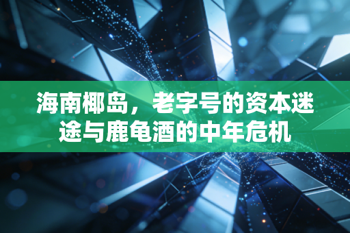 海南椰岛，老字号的资本迷途与鹿龟酒的中年危机