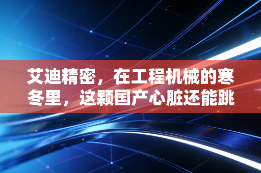 艾迪精密,在工程机械的寒冬里,这颗国产心脏还能跳动多久?