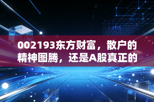 002193东方财富，散户的精神图腾，还是A股真正的牛市旗手？