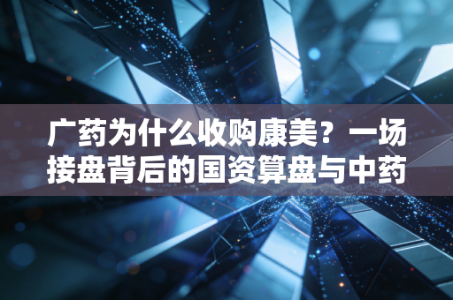 广药为什么收购康美？一场接盘背后的国资算盘与中药野望