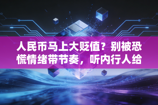 人民币马上大贬值?别被恐慌情绪带节奏,听内行人给你讲透这背后的门道