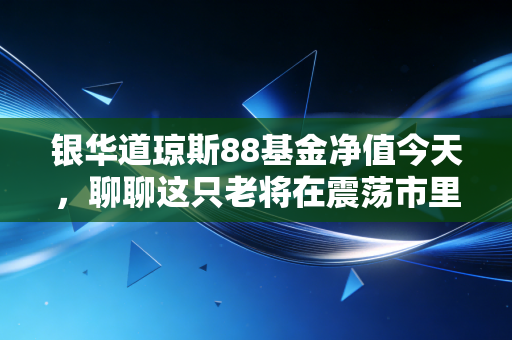 银华道琼斯88基金净值今天,聊聊这只老将在震荡市里的生存之道