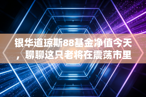 银华道琼斯88基金净值今天,聊聊这只老将在震荡市里的生存之道