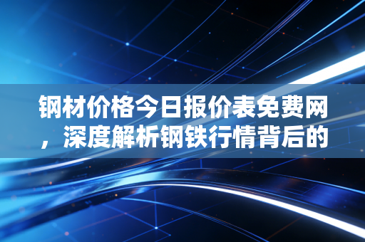 钢材价格今日报价表免费网，深度解析钢铁行情背后的博弈与普通人如何避坑