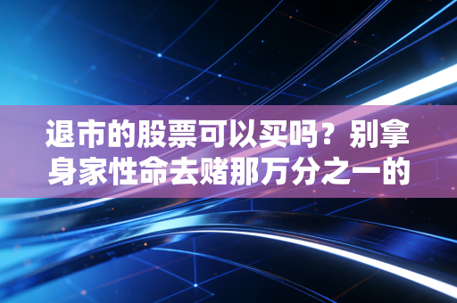 退市的股票可以买吗？别拿身家性命去赌那万分之一的乌鸡变凤凰