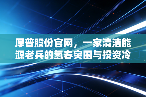 厚普股份官网,一家清洁能源老兵的氢春突围与投资冷思考
