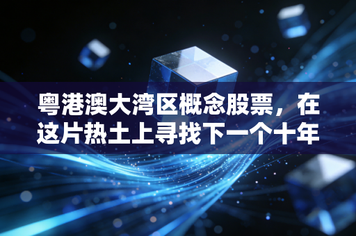 粤港澳大湾区概念股票，在这片热土上寻找下一个十年十倍的机会