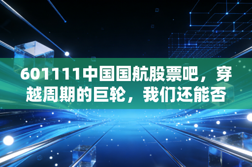 601111中国国航股票吧,穿越周期的巨轮,我们还能否等到云开雾散?