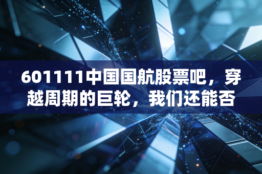 601111中国国航股票吧,穿越周期的巨轮,我们还能否等到云开雾散?