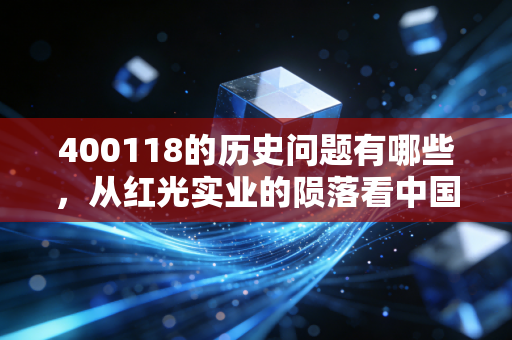 400118的历史问题有哪些,从红光实业的陨落看中国股市早期制度的阵痛与教训