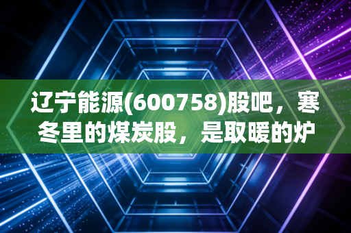 辽宁能源(600758)股吧，寒冬里的煤炭股，是取暖的炉火还是烫手的山芋？