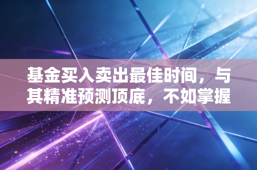 基金买入卖出最佳时间,与其精准预测顶底,不如掌握这套模糊正确的节奏感