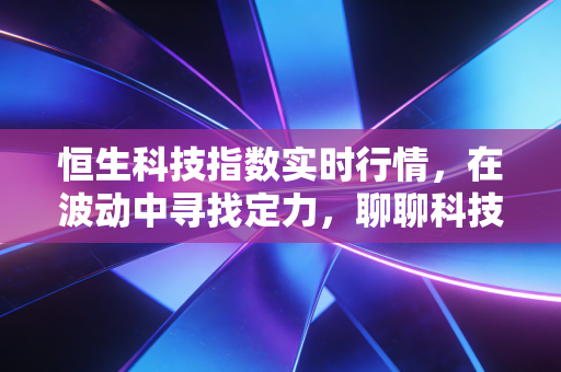 恒生科技指数实时行情，在波动中寻找定力，聊聊科技股投资的那些事儿