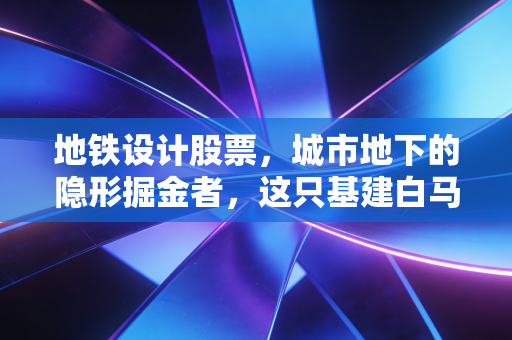 地铁设计股票,城市地下的隐形掘金者,这只基建白马还能买吗?