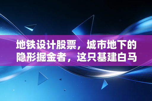 地铁设计股票，城市地下的隐形掘金者，这只基建白马还能买吗？