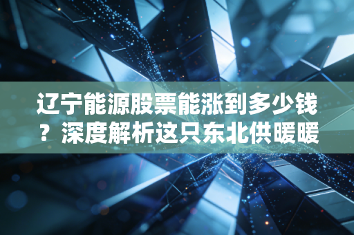 辽宁能源股票能涨到多少钱?深度解析这只东北供暖暖男的投资价值与天花板