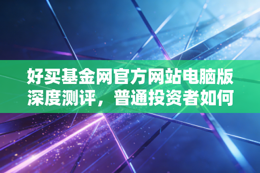 好买基金网官方网站电脑版深度测评，普通投资者如何利用专业工具穿越牛熊周期？