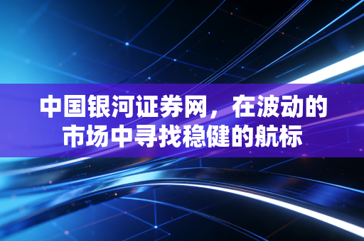 中国银河证券网,在波动的市场中寻找稳健的航标