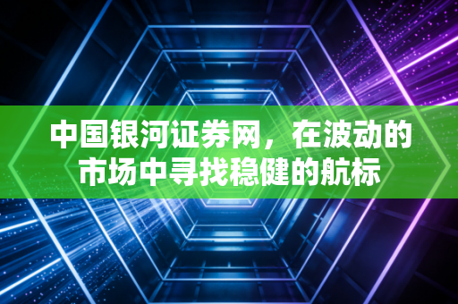 中国银河证券网,在波动的市场中寻找稳健的航标