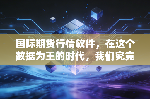 国际期货行情软件，在这个数据为王的时代，我们究竟是握住了屠龙刀，还是掉进了信息茧房？