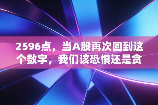 2596点,当A股再次回到这个数字,我们该恐惧还是贪婪?