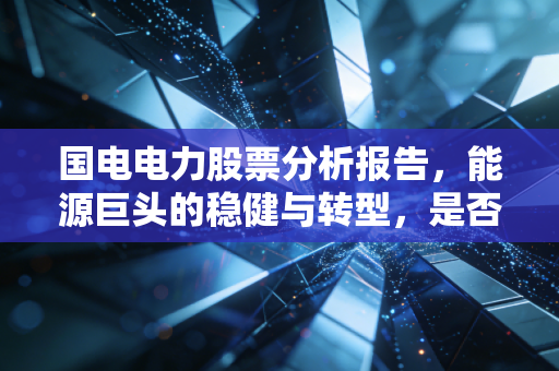 国电电力股票分析报告,能源巨头的稳健与转型,是否值得你长期托付?